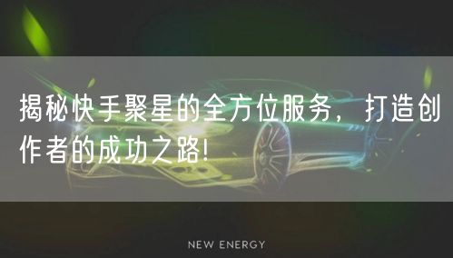 揭秘快手聚星的全方位服务，打造创作者的成功之路!