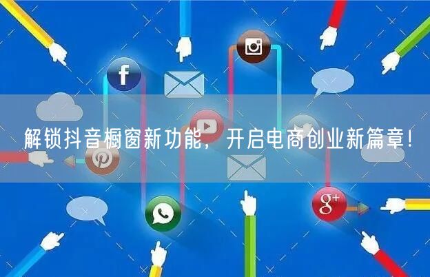 解锁抖音橱窗新功能，开启电商创业新篇章！