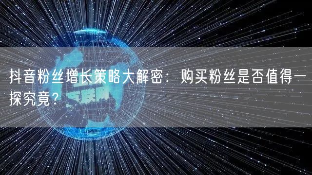 抖音粉丝增长策略大解密：购买粉丝是否值得一探究竟？