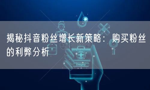 揭秘抖音粉丝增长新策略：购买粉丝的利弊分析