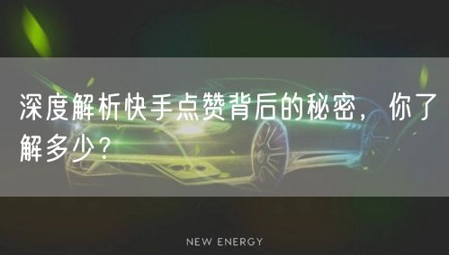 深度解析快手点赞背后的秘密，你了解多少？