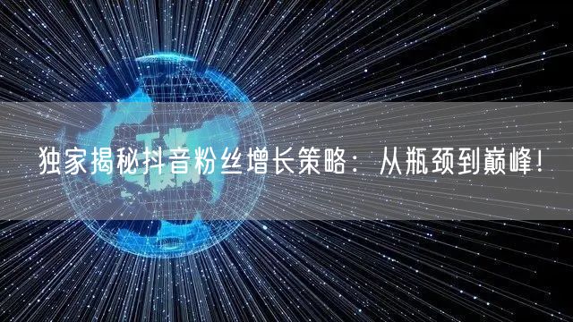 独家揭秘抖音粉丝增长策略：从瓶颈到巅峰！