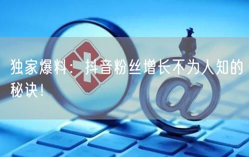 独家爆料：抖音粉丝增长不为人知的秘诀！