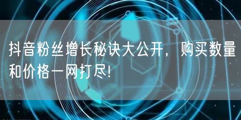 抖音粉丝增长秘诀大公开，购买数量和价格一网打尽!