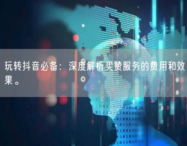 玩转抖音必备：深度解析买赞服务的费用和效果。