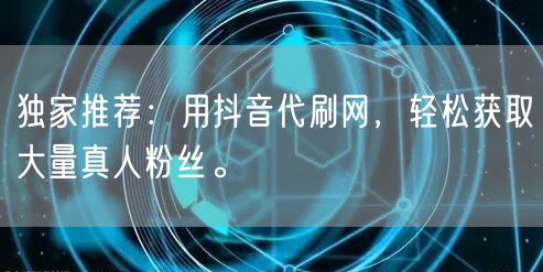 独家推荐：用抖音代刷网，轻松获取大量真人粉丝。