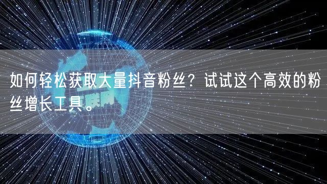 如何轻松获取大量抖音粉丝？试试这个高效的粉丝增长工具。