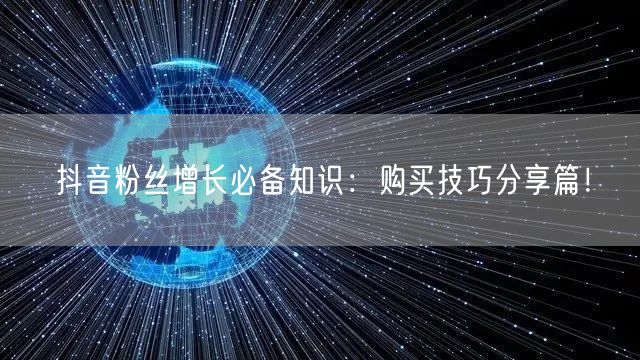 抖音粉丝增长必备知识：购买技巧分享篇！