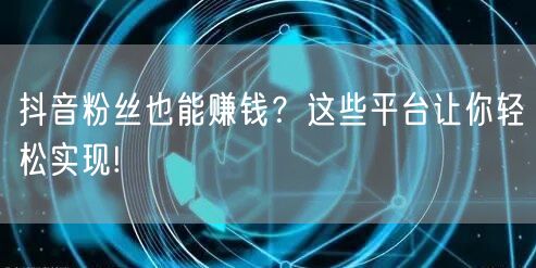 抖音粉丝也能赚钱？这些平台让你轻松实现!
