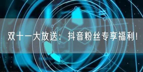 双十一大放送：抖音粉丝专享福利！