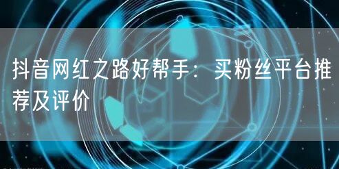 抖音网红之路好帮手：买粉丝平台推荐及评价
