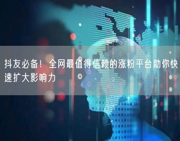 抖友必备！全网最值得信赖的涨粉平台助你快速扩大影响力