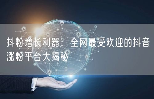 抖粉增长利器：全网最受欢迎的抖音涨粉平台大揭秘