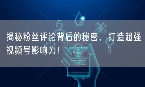 揭秘粉丝评论背后的秘密，打造超强视频号影响力！