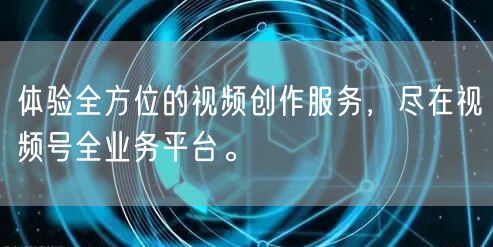 体验全方位的视频创作服务，尽在视频号全业务平台。