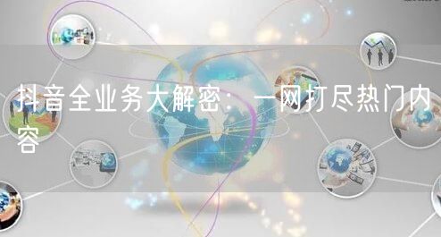抖音全业务大解密：一网打尽热门内容