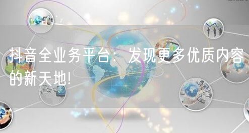 抖音全业务平台：发现更多优质内容的新天地!