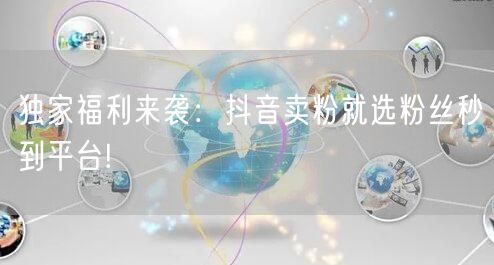 独家福利来袭：抖音卖粉就选粉丝秒到平台!