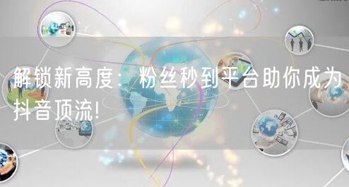解锁新高度：粉丝秒到平台助你成为抖音顶流!