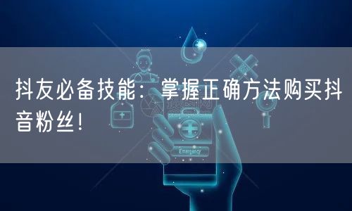 抖友必备技能：掌握正确方法购买抖音粉丝！