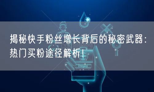 揭秘快手粉丝增长背后的秘密武器：热门买粉途径解析！