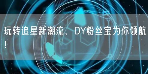 玩转追星新潮流，DY粉丝宝为你领航！