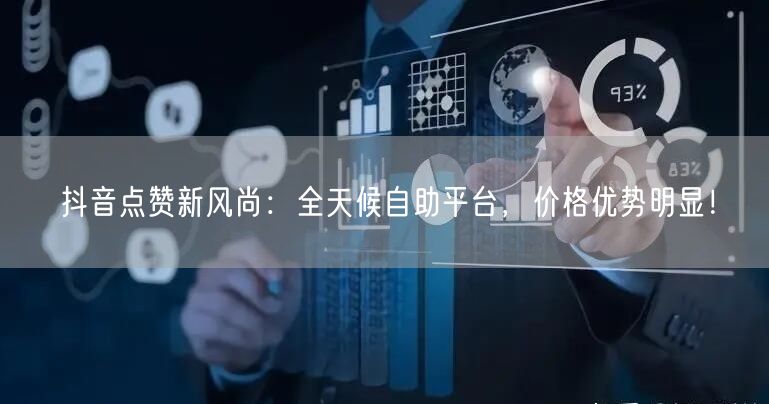 抖音点赞新风尚：全天候自助平台，价格优势明显！