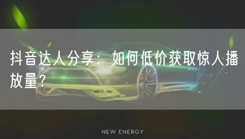 抖音达人分享：如何低价获取惊人播放量？