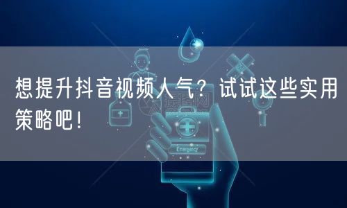 想提升抖音视频人气？试试这些实用策略吧！