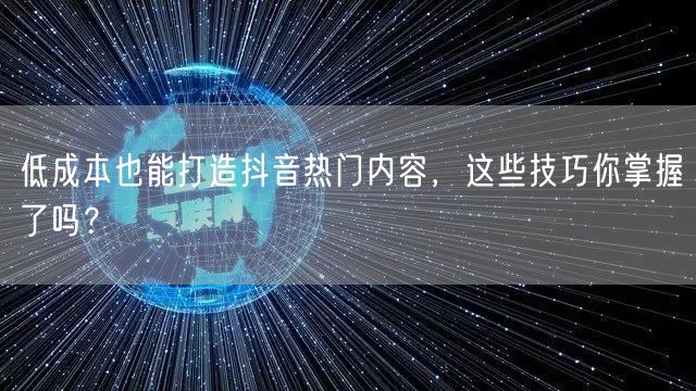 低成本也能打造抖音热门内容，这些技巧你掌握了吗？