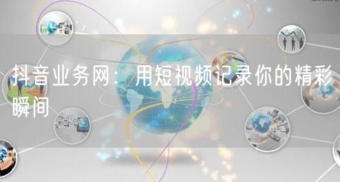 抖音业务网：用短视频记录你的精彩瞬间