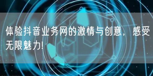 体验抖音业务网的激情与创意，感受无限魅力!