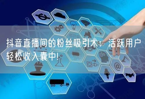 抖音直播间的粉丝吸引术：活跃用户轻松收入囊中!