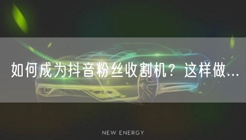 如何成为抖音粉丝收割机？这样做...