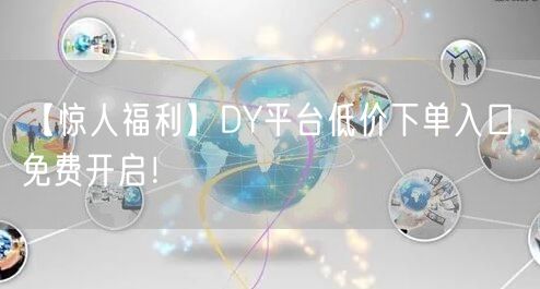 【惊人福利】DY平台低价下单入口，免费开启！