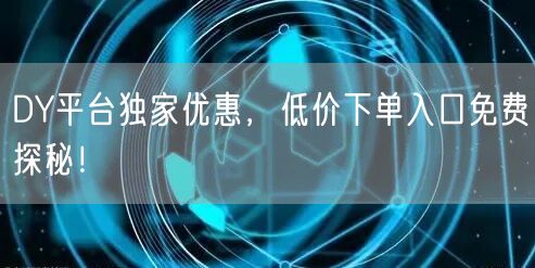DY平台独家优惠，低价下单入口免费探秘！