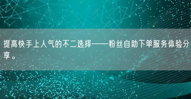 提高快手上人气的不二选择——粉丝自助下单服务体验分享。
