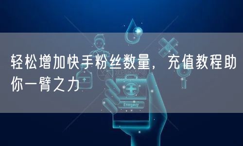 轻松增加快手粉丝数量，充值教程助你一臂之力