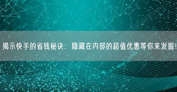 揭示快手的省钱秘诀：隐藏在内部的超值优惠等你来发掘！