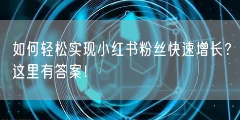 如何轻松实现小红书粉丝快速增长？这里有答案！