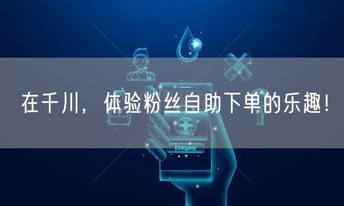 在千川，体验粉丝自助下单的乐趣！