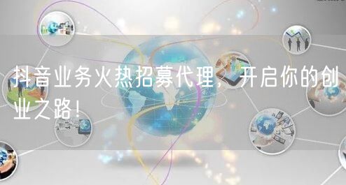 抖音业务火热招募代理，开启你的创业之路！