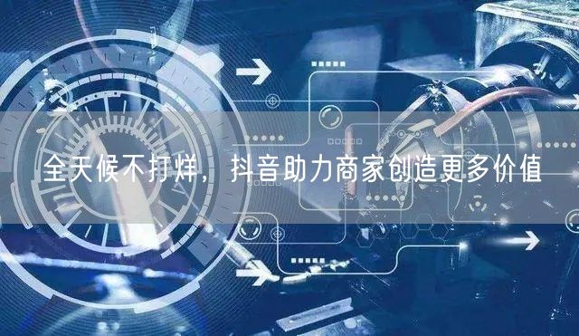 全天候不打烊，抖音助力商家创造更多价值